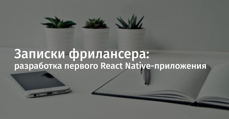 Записки фрилансера: разработка первого React Native-приложения - 1