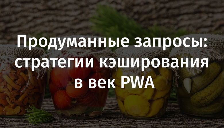 Продуманные запросы: стратегии кэширования в век PWA - 1