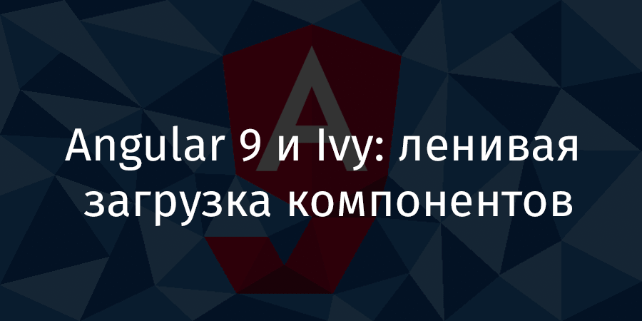 Angular 9 и Ivy: ленивая загрузка компонентов - 1