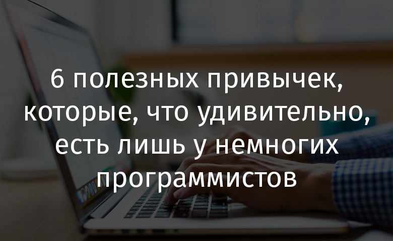 6 полезных привычек, которые, что удивительно, есть лишь у немногих программистов - 1