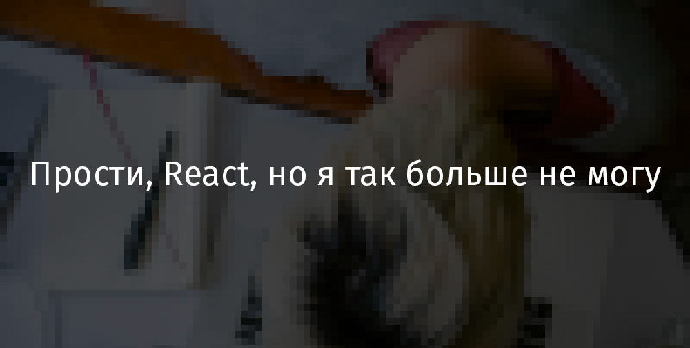 Прости, React, но я так больше не могу - 1