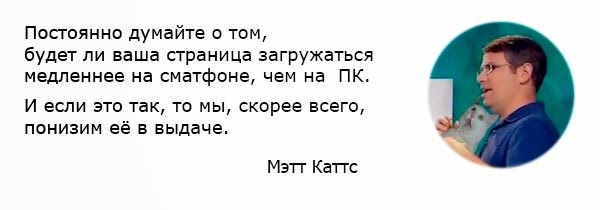 Постоянно думайте о том, будет ли ваша страница загружаться медленнее на смартфоне, чем на ПК. И если это так, то мы, скорее всего, понизим ее в выдаче. Мэтт Каттс